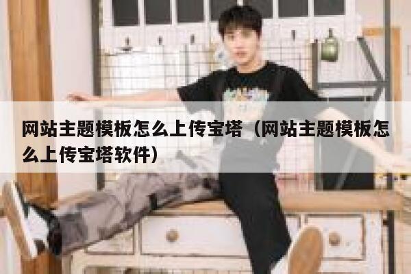 网站主题模板怎么上传宝塔(网站主题模板怎么上传宝塔软件) 第1张 网站主题模板怎么上传宝塔(网站主题模板怎么上传宝塔软件) 第1张