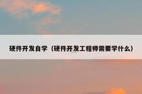 硬件开发自学(硬件开发工程师需要学什么) 第1张 硬件开发自学(硬件开发工程师需要学什么) 第1张