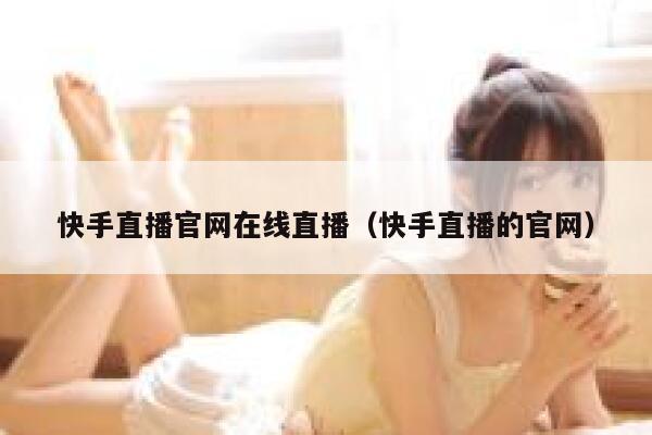 快手直播官网在线直播(快手直播的官网) 第1张 快手直播官网在线直播(快手直播的官网) 第1张