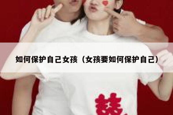 如何保护自己女孩(女孩要如何保护自己) 第1张 如何保护自己女孩(女孩要如何保护自己) 第1张