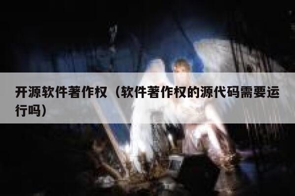 开源软件著作权(软件著作权的源代码需要运行吗) 第1张 开源软件著作权(软件著作权的源代码需要运行吗) 第1张