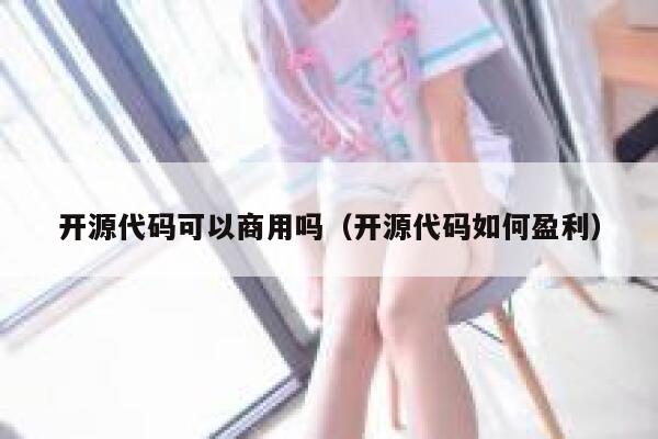 开源代码可以商用吗(开源代码如何盈利) 第1张 开源代码可以商用吗(开源代码如何盈利) 第1张