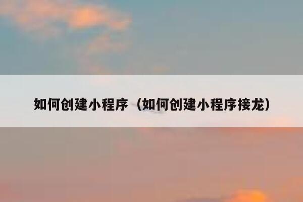如何创建小程序(如何创建小程序接龙) 第1张 如何创建小程序(如何创建小程序接龙) 第1张
