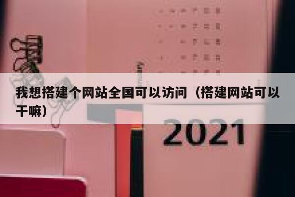 我想搭建个网站全国可以访问（搭建网站可以干嘛） 第1张