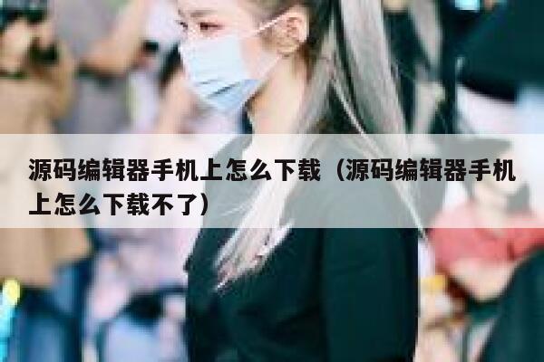 源码编辑器手机上怎么下载(源码编辑器手机上怎么下载不了) 第1张 源码编辑器手机上怎么下载(源码编辑器手机上怎么下载不了) 第1张