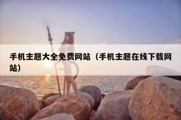 手机主题大全免费网站(手机主题在线下载网站) 第1张 手机主题大全免费网站(手机主题在线下载网站) 第1张