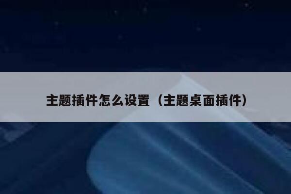 主题插件怎么设置(主题桌面插件) 第1张 主题插件怎么设置(主题桌面插件) 第1张