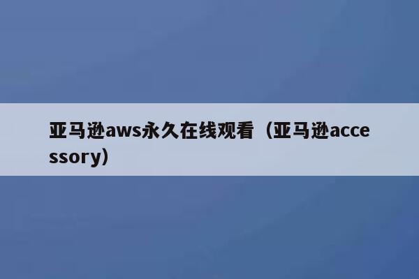 亚马逊aws永久在线观看(亚马逊accessory) 第1张 亚马逊aws永久在线观看(亚马逊accessory) 第1张