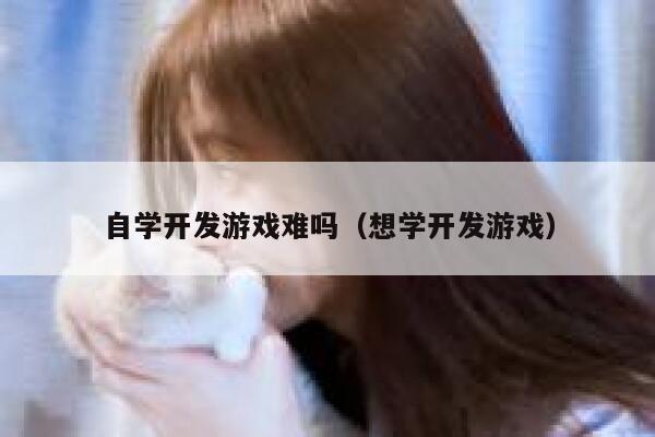 自学开发游戏难吗(想学开发游戏) 第1张 自学开发游戏难吗(想学开发游戏) 第1张