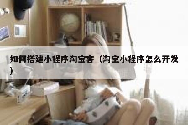如何搭建小程序淘宝客（淘宝小程序怎么开发） 第1张