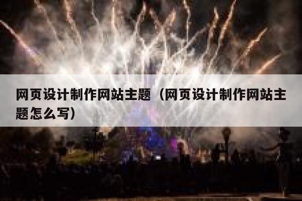 网页设计制作网站主题(网页设计制作网站主题怎么写) 第1张 网页设计制作网站主题(网页设计制作网站主题怎么写) 第1张