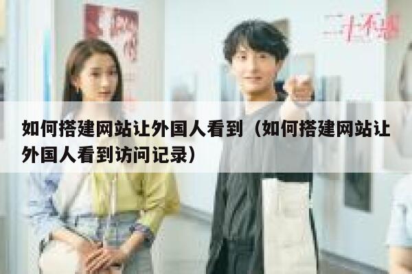 如何搭建网站让外国人看到(如何搭建网站让外国人看到访问记录) 第1张 如何搭建网站让外国人看到(如何搭建网站让外国人看到访问记录) 第1张