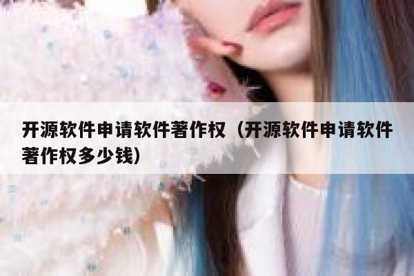 开源软件申请软件著作权(开源软件申请软件著作权多少钱) 第1张 开源软件申请软件著作权(开源软件申请软件著作权多少钱) 第1张