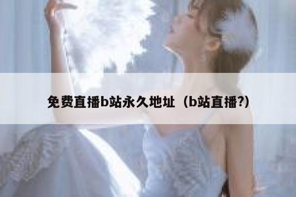 免费直播b站永久地址(b站直播?) 第1张 免费直播b站永久地址(b站直播?) 第1张