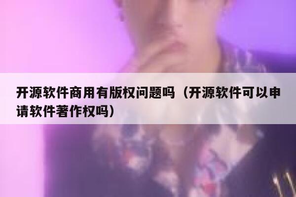 开源软件商用有版权问题吗(开源软件可以申请软件著作权吗) 第1张 开源软件商用有版权问题吗(开源软件可以申请软件著作权吗) 第1张