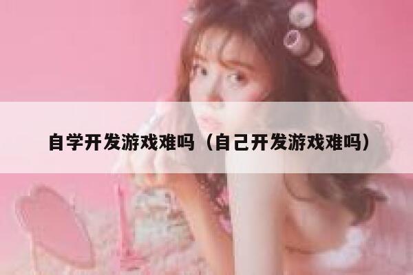 自学开发游戏难吗(自己开发游戏难吗) 第1张 自学开发游戏难吗(自己开发游戏难吗) 第1张