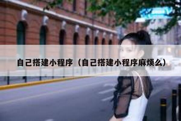 自己搭建小程序(自己搭建小程序麻烦么) 第1张 自己搭建小程序(自己搭建小程序麻烦么) 第1张