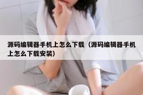 源码编辑器手机上怎么下载(源码编辑器手机上怎么下载安装) 第1张 源码编辑器手机上怎么下载(源码编辑器手机上怎么下载安装) 第1张