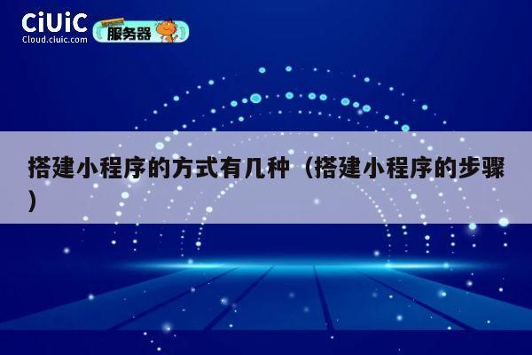 搭建小程序的方式有几种(搭建小程序的步骤) 第1张 搭建小程序的方式有几种(搭建小程序的步骤) 第1张