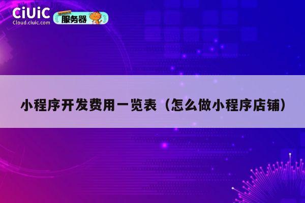 小程序开发费用一览表(怎么做小程序店铺) 第1张 小程序开发费用一览表(怎么做小程序店铺) 第1张