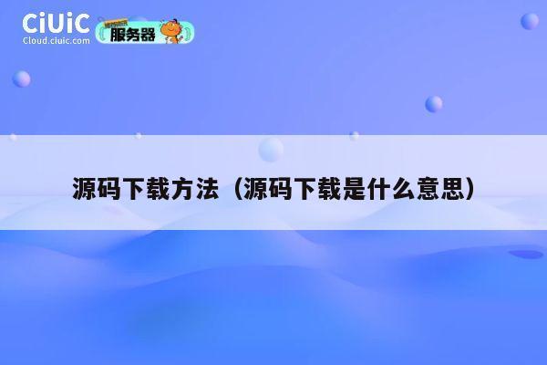 源码下载方法(源码下载是什么意思) 第1张 源码下载方法(源码下载是什么意思) 第1张