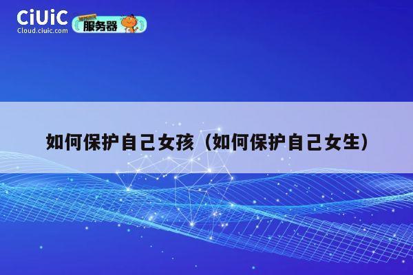 如何保护自己女孩(如何保护自己女生) 第1张 如何保护自己女孩(如何保护自己女生) 第1张