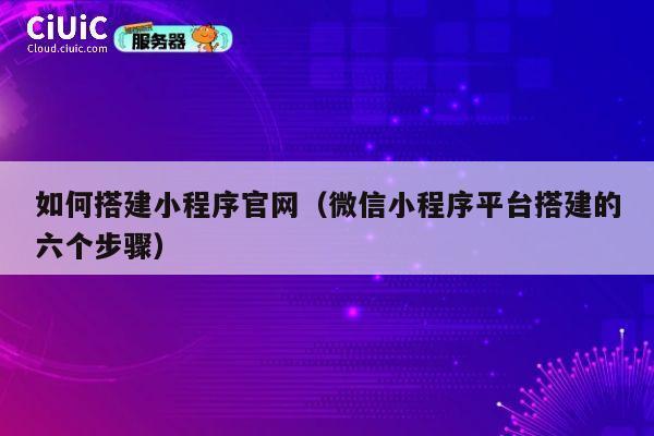 如何搭建小程序官网(微信小程序平台搭建的六个步骤) 第1张 如何搭建小程序官网(微信小程序平台搭建的六个步骤) 第1张