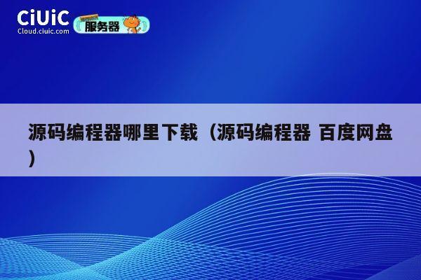 源码编程器哪里下载(源码编程器 百度网盘) 第1张 源码编程器哪里下载(源码编程器 百度网盘) 第1张