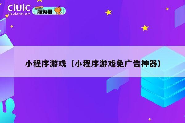 小程序游戏(小程序游戏免广告神器) 第1张 小程序游戏(小程序游戏免广告神器) 第1张