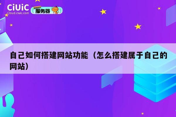 自己如何搭建网站功能(怎么搭建属于自己的网站) 第1张 自己如何搭建网站功能(怎么搭建属于自己的网站) 第1张