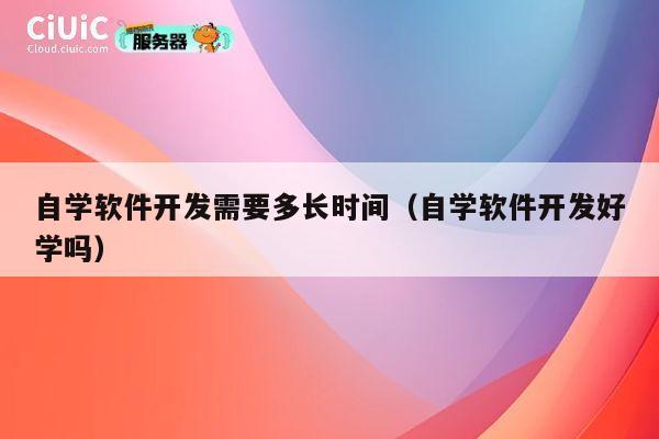 自学软件开发需要多长时间(自学软件开发好学吗) 第1张 自学软件开发需要多长时间(自学软件开发好学吗) 第1张