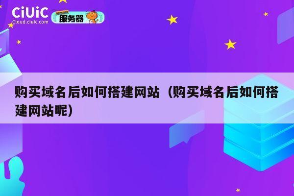 购买域名后如何搭建网站(购买域名后如何搭建网站呢) 第1张 购买域名后如何搭建网站(购买域名后如何搭建网站呢) 第1张