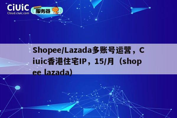 Shopee/Lazada多账号运营,Ciuic香港住宅IP,15/月(shopee lazada) 第1张 Shopee/Lazada多账号运营,Ciuic香港住宅IP,15/月(shopee lazada) 第1张