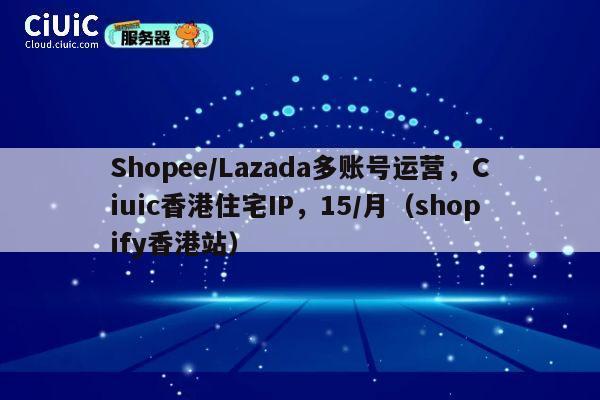 Shopee/Lazada多账号运营,Ciuic香港住宅IP,15/月(shopify香港站) 第1张 Shopee/Lazada多账号运营,Ciuic香港住宅IP,15/月(shopify香港站) 第1张