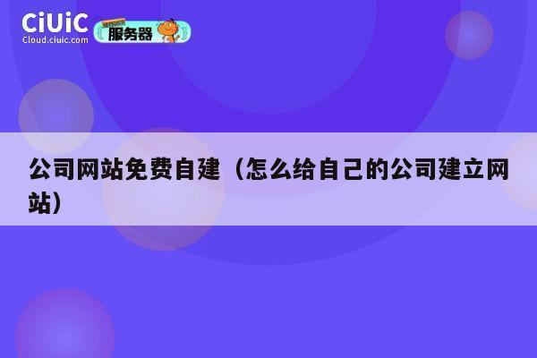 公司网站免费自建（怎么给自己的公司建立网站） 第1张