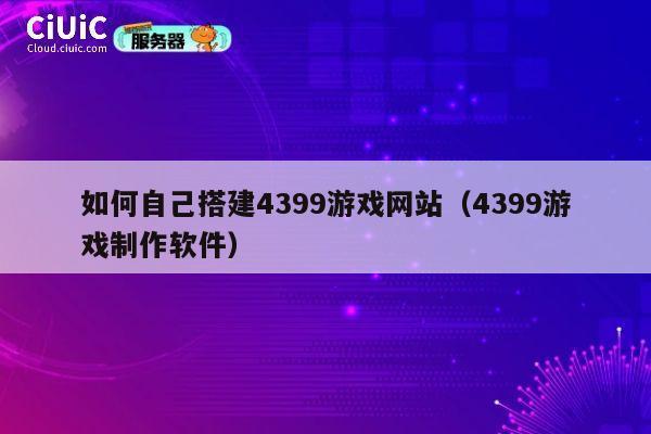 如何自己搭建4399游戏网站(4399游戏制作软件) 第1张 如何自己搭建4399游戏网站(4399游戏制作软件) 第1张