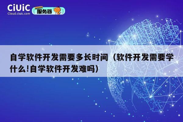 自学软件开发需要多长时间(软件开发需要学什么!自学软件开发难吗) 第1张 自学软件开发需要多长时间(软件开发需要学什么!自学软件开发难吗) 第1张