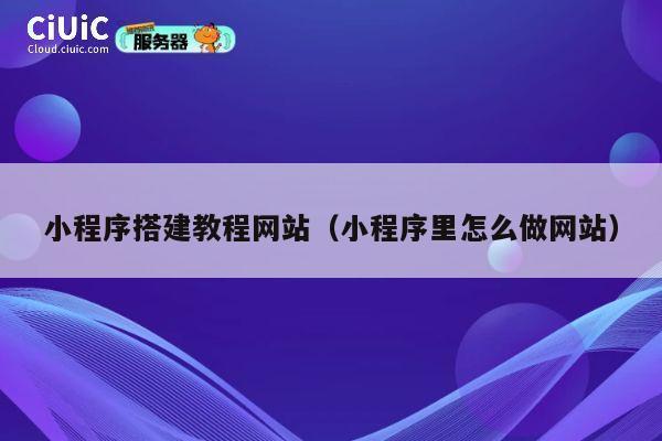 小程序搭建教程网站（小程序里怎么做网站） 第1张