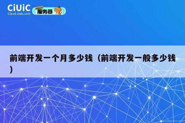 前端开发一个月多少钱(前端开发一般多少钱) 第1张 前端开发一个月多少钱(前端开发一般多少钱) 第1张