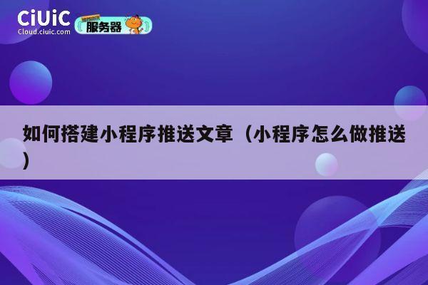 如何搭建小程序推送文章(小程序怎么做推送) 第1张 如何搭建小程序推送文章(小程序怎么做推送) 第1张
