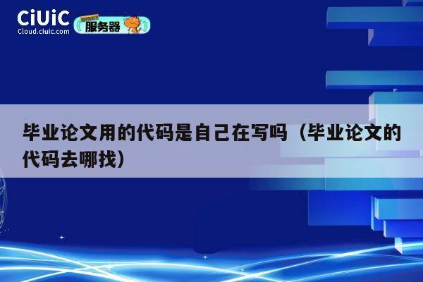 毕业论文用的代码是自己在写吗(毕业论文的代码去哪找) 第1张 毕业论文用的代码是自己在写吗(毕业论文的代码去哪找) 第1张