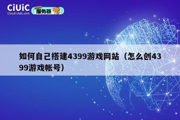如何自己搭建4399游戏网站(怎么创4399游戏帐号) 第1张 如何自己搭建4399游戏网站(怎么创4399游戏帐号) 第1张