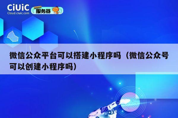 微信公众平台可以搭建小程序吗(微信公众号可以创建小程序吗) 第1张 微信公众平台可以搭建小程序吗(微信公众号可以创建小程序吗) 第1张