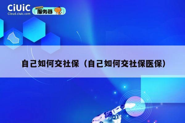 自己如何交社保(自己如何交社保医保) 第1张 自己如何交社保(自己如何交社保医保) 第1张