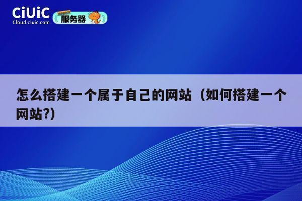 怎么搭建一个属于自己的网站(如何搭建一个网站?) 第1张 怎么搭建一个属于自己的网站(如何搭建一个网站?) 第1张