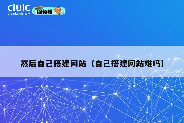 然后自己搭建网站(自己搭建网站难吗) 第1张 然后自己搭建网站(自己搭建网站难吗) 第1张