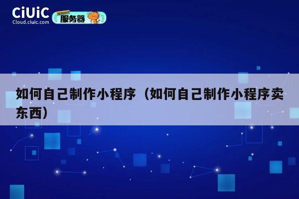如何自己制作小程序(如何自己制作小程序卖东西) 第1张 如何自己制作小程序(如何自己制作小程序卖东西) 第1张