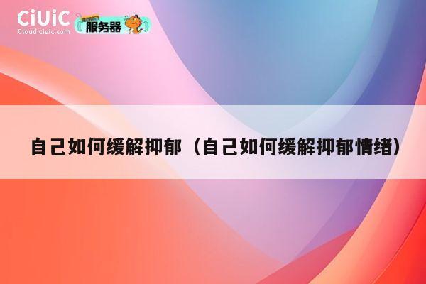 自己如何缓解抑郁(自己如何缓解抑郁情绪) 第1张 自己如何缓解抑郁(自己如何缓解抑郁情绪) 第1张