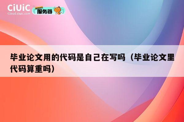 毕业论文用的代码是自己在写吗(毕业论文里代码算重吗) 第1张 毕业论文用的代码是自己在写吗(毕业论文里代码算重吗) 第1张