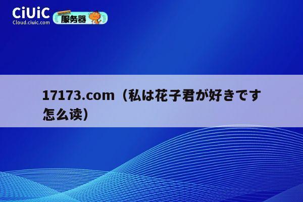 17173.com(私は花子君が好きです怎么读) 第1张 17173.com(私は花子君が好きです怎么读) 第1张